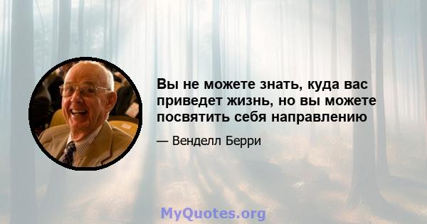 Вы не можете знать, куда вас приведет жизнь, но вы можете посвятить себя направлению