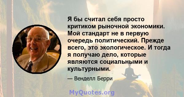 Я бы считал себя просто критиком рыночной экономики. Мой стандарт не в первую очередь политический. Прежде всего, это экологическое. И тогда я получаю дело, которые являются социальными и культурными.