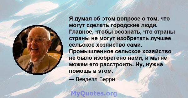 Я думал об этом вопросе о том, что могут сделать городские люди. Главное, чтобы осознать, что страны страны не могут изобретать лучшее сельское хозяйство сами. Промышленное сельское хозяйство не было изобретено нами, и