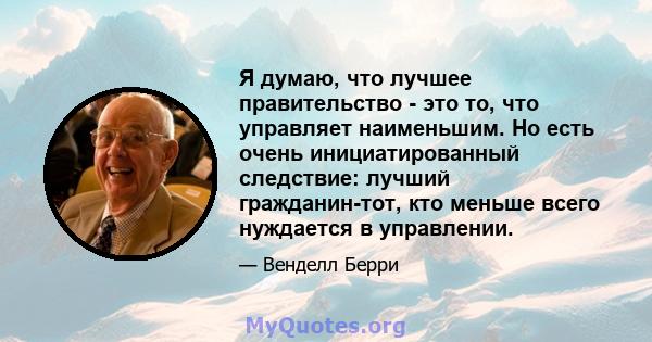 Я думаю, что лучшее правительство - это то, что управляет наименьшим. Но есть очень инициатированный следствие: лучший гражданин-тот, кто меньше всего нуждается в управлении.