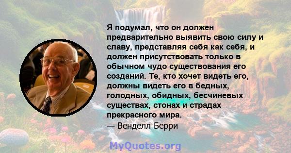 Я подумал, что он должен предварительно выявить свою силу и славу, представляя себя как себя, и должен присутствовать только в обычном чудо существования его созданий. Те, кто хочет видеть его, должны видеть его в