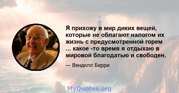 Я прихожу в мир диких вещей, которые не облагают налогом их жизнь с предусмотренной горем ... какое -то время я отдыхаю в мировой благодатью и свободен.