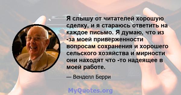 Я слышу от читателей хорошую сделку, и я стараюсь ответить на каждое письмо. Я думаю, что из -за моей приверженности вопросам сохранения и хорошего сельского хозяйства и мирности они находят что -то надеящее в моей