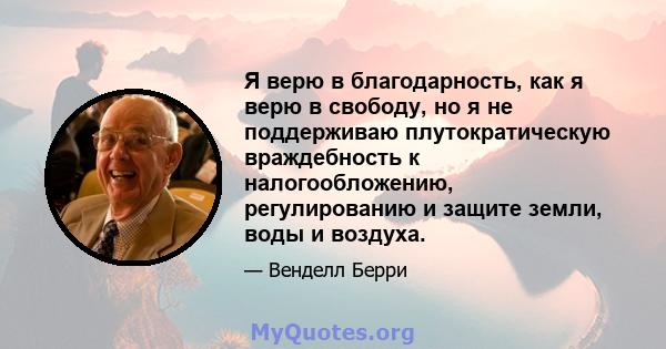 Я верю в благодарность, как я верю в свободу, но я не поддерживаю плутократическую враждебность к налогообложению, регулированию и защите земли, воды и воздуха.