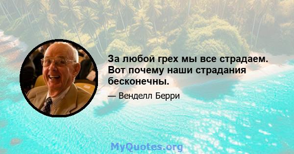 За любой грех мы все страдаем. Вот почему наши страдания бесконечны.