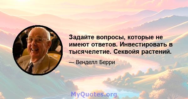 Задайте вопросы, которые не имеют ответов. Инвестировать в тысячелетие. Секвойя растений.