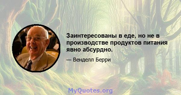 Заинтересованы в еде, но не в производстве продуктов питания явно абсурдно.