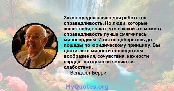 Закон предназначен для работы на справедливость. Но люди, которые знают себя, знают, что в какой -то момент справедливость лучше смягчилась милосердием. И вы не доберетесь до пощады по юридическому принципу. Вы