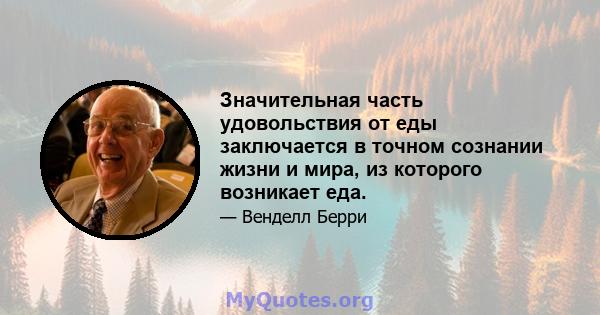 Значительная часть удовольствия от еды заключается в точном сознании жизни и мира, из которого возникает еда.