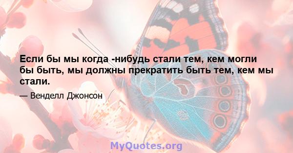 Если бы мы когда -нибудь стали тем, кем могли бы быть, мы должны прекратить быть тем, кем мы стали.