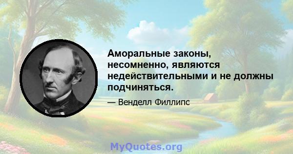 Аморальные законы, несомненно, являются недействительными и не должны подчиняться.