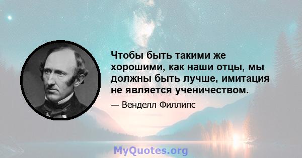 Чтобы быть такими же хорошими, как наши отцы, мы должны быть лучше, имитация не является ученичеством.