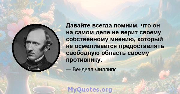 Давайте всегда помним, что он на самом деле не верит своему собственному мнению, который не осмеливается предоставлять свободную область своему противнику.