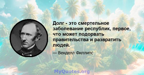 Долг - это смертельное заболевание республик, первое, что может подорвать правительства и развратить людей.