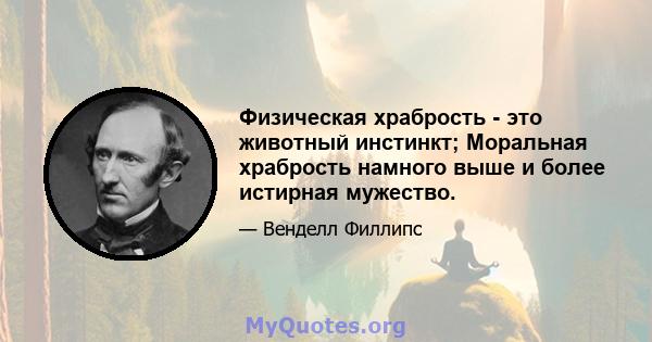 Физическая храбрость - это животный инстинкт; Моральная храбрость намного выше и более истирная мужество.