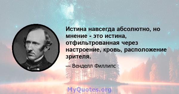 Истина навсегда абсолютно, но мнение - это истина, отфильтрованная через настроение, кровь, расположение зрителя.