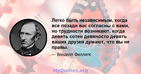 Легко быть независимым, когда все позади вас согласны с вами, но трудности возникают, когда девять сотен девяносто девять ваших друзей думают, что вы не правы.