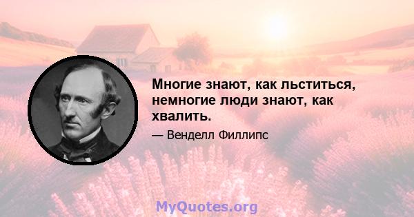 Многие знают, как льститься, немногие люди знают, как хвалить.