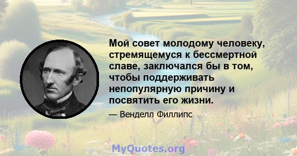 Мой совет молодому человеку, стремящемуся к бессмертной славе, заключался бы в том, чтобы поддерживать непопулярную причину и посвятить его жизни.