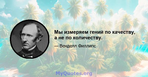 Мы измеряем гений по качеству, а не по количеству.