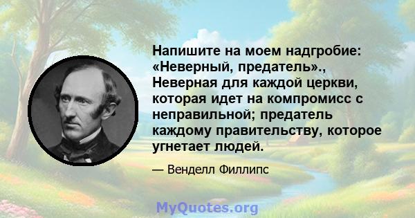 Напишите на моем надгробие: «Неверный, предатель»., Неверная для каждой церкви, которая идет на компромисс с неправильной; предатель каждому правительству, которое угнетает людей.