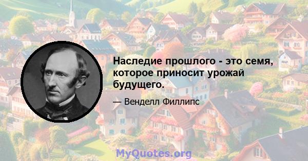 Наследие прошлого - это семя, которое приносит урожай будущего.