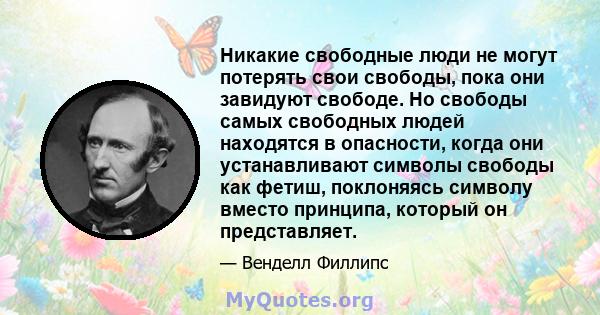 Никакие свободные люди не могут потерять свои свободы, пока они завидуют свободе. Но свободы самых свободных людей находятся в опасности, когда они устанавливают символы свободы как фетиш, поклоняясь символу вместо