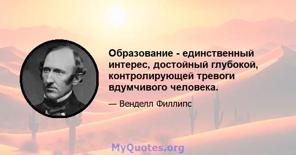 Образование - единственный интерес, достойный глубокой, контролирующей тревоги вдумчивого человека.