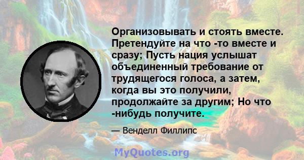 Организовывать и стоять вместе. Претендуйте на что -то вместе и сразу; Пусть нация услышат объединенный требование от трудящегося голоса, а затем, когда вы это получили, продолжайте за другим; Но что -нибудь получите.