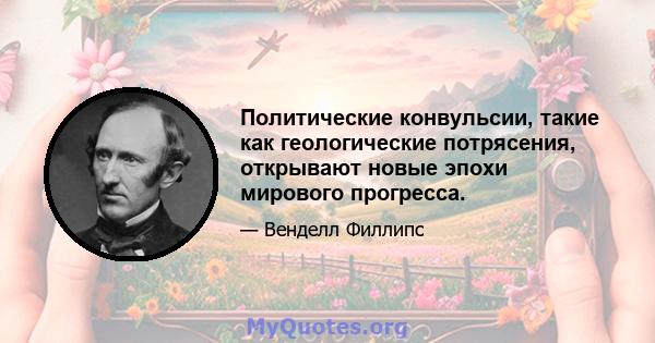 Политические конвульсии, такие как геологические потрясения, открывают новые эпохи мирового прогресса.