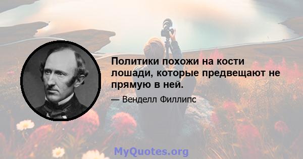 Политики похожи на кости лошади, которые предвещают не прямую в ней.