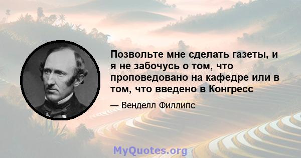 Позвольте мне сделать газеты, и я не забочусь о том, что проповедовано на кафедре или в том, что введено в Конгресс