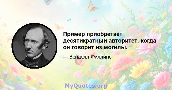 Пример приобретает десятикратный авторитет, когда он говорит из могилы.