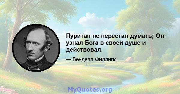 Пуритан не перестал думать; Он узнал Бога в своей душе и действовал.