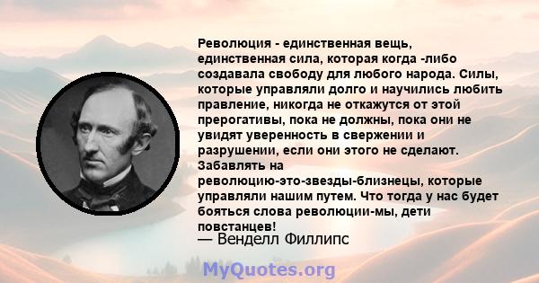 Революция - единственная вещь, единственная сила, которая когда -либо создавала свободу для любого народа. Силы, которые управляли долго и научились любить правление, никогда не откажутся от этой прерогативы, пока не