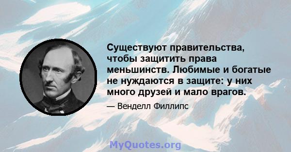 Существуют правительства, чтобы защитить права меньшинств. Любимые и богатые не нуждаются в защите: у них много друзей и мало врагов.