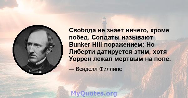 Свобода не знает ничего, кроме побед. Солдаты называют Bunker Hill поражением; Но Либерти датируется этим, хотя Уоррен лежал мертвым на поле.