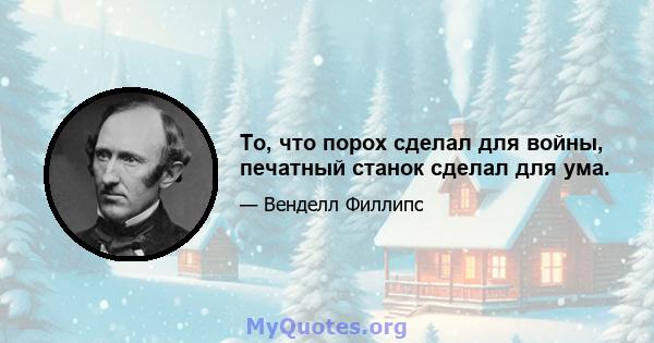 То, что порох сделал для войны, печатный станок сделал для ума.