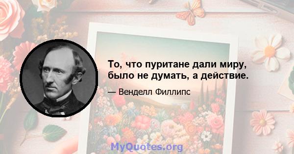 То, что пуритане дали миру, было не думать, а действие.