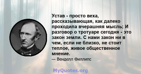 Устав - просто веха, рассказывающая, как далеко проходила вчерашняя мысль; И разговор о тротуаре сегодня - это закон земли. С нами закон ни в чем, если не близко, не стоит теплое, живое общественное мнение.