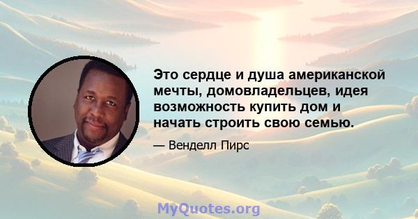 Это сердце и душа американской мечты, домовладельцев, идея возможность купить дом и начать строить свою семью.