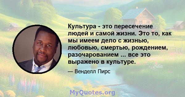 Культура - это пересечение людей и самой жизни. Это то, как мы имеем дело с жизнью, любовью, смертью, рождением, разочарованием ... все это выражено в культуре.