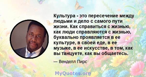 Культура - это пересечение между людьми и дело с самого пути жизни. Как справиться с жизнью, как люди справляются с жизнью, буквально проявляется в ее культуре, в своей еде, в ее музыке, в ее искусстве, в том, как вы