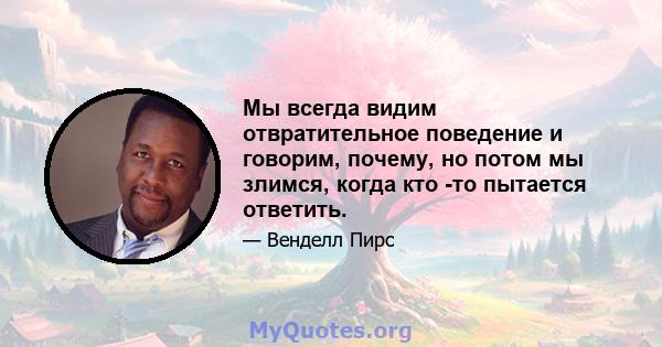 Мы всегда видим отвратительное поведение и говорим, почему, но потом мы злимся, когда кто -то пытается ответить.