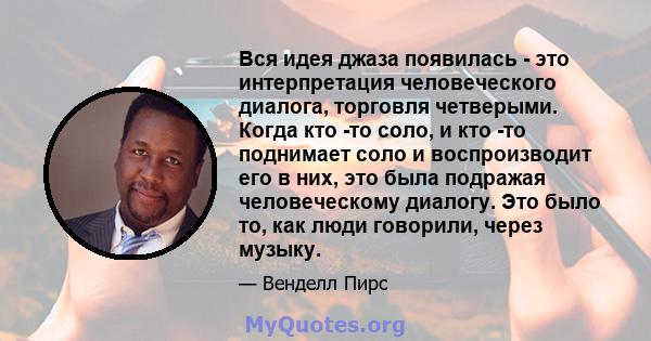 Вся идея джаза появилась - это интерпретация человеческого диалога, торговля четверыми. Когда кто -то соло, и кто -то поднимает соло и воспроизводит его в них, это была подражая человеческому диалогу. Это было то, как