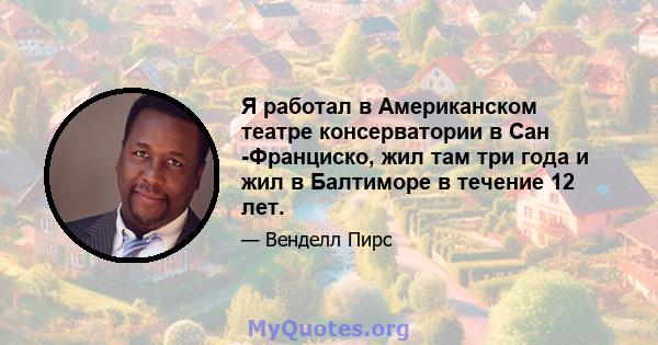 Я работал в Американском театре консерватории в Сан -Франциско, жил там три года и жил в Балтиморе в течение 12 лет.