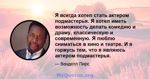 Я всегда хотел стать актером подмастерья. Я хотел иметь возможность делать комедию и драму, классическую и современную. Я люблю сниматься в кино и театре. И я горжусь тем, что я являюсь актером подмастерья.