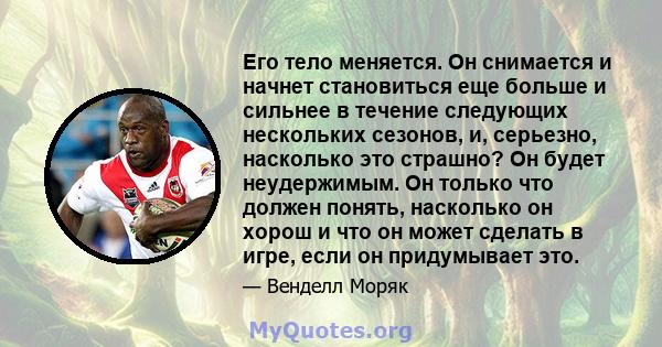 Его тело меняется. Он снимается и начнет становиться еще больше и сильнее в течение следующих нескольких сезонов, и, серьезно, насколько это страшно? Он будет неудержимым. Он только что должен понять, насколько он хорош 