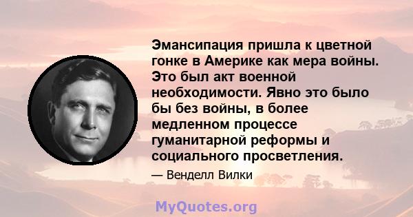 Эмансипация пришла к цветной гонке в Америке как мера войны. Это был акт военной необходимости. Явно это было бы без войны, в более медленном процессе гуманитарной реформы и социального просветления.