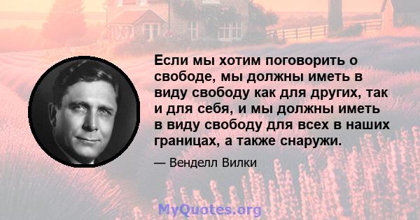 Если мы хотим поговорить о свободе, мы должны иметь в виду свободу как для других, так и для себя, и мы должны иметь в виду свободу для всех в наших границах, а также снаружи.